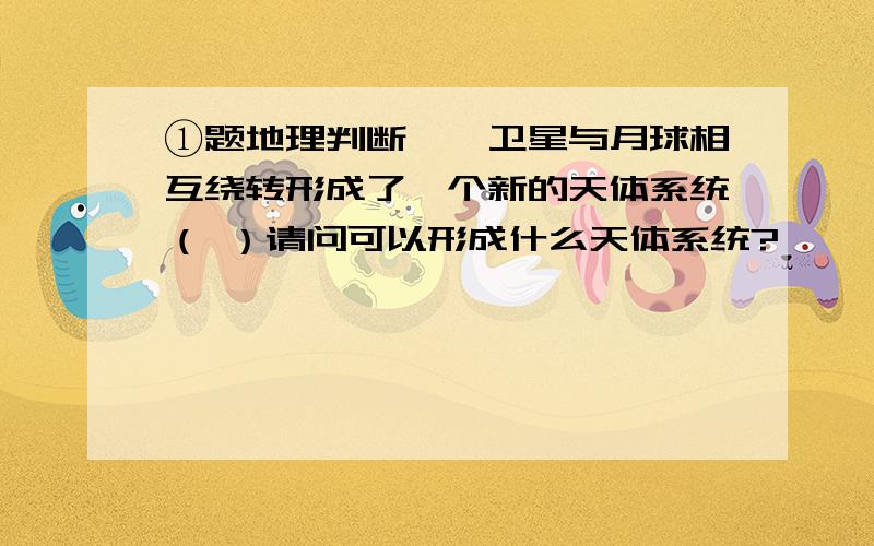 ①题地理判断嫦娥卫星与月球相互绕转形成了一个新的天体系统（ ）请问可以形成什么天体系统?