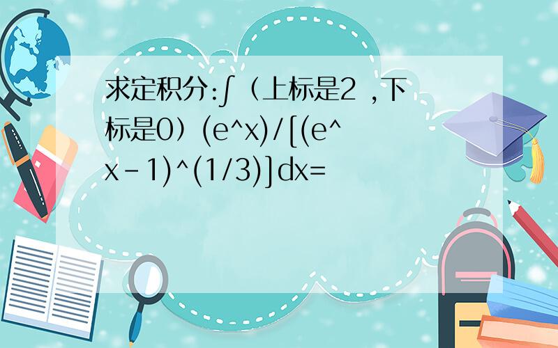 求定积分:∫（上标是2 ,下标是0）(e^x)/[(e^x-1)^(1/3)]dx=