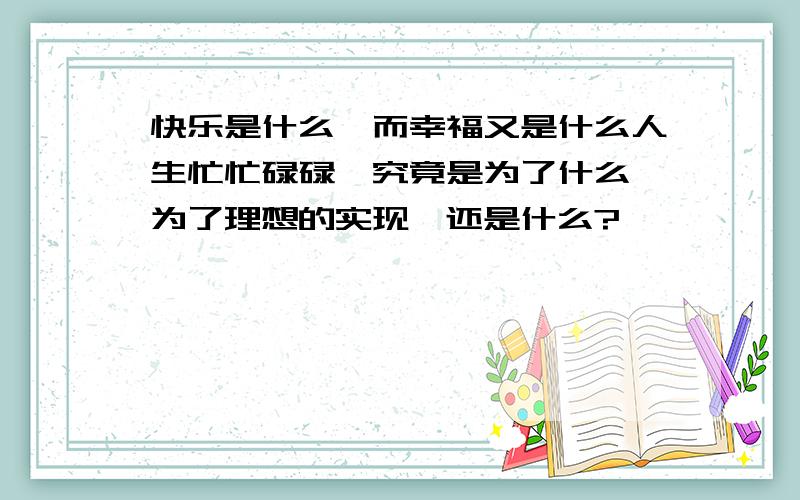 快乐是什么,而幸福又是什么人生忙忙碌碌,究竟是为了什么,为了理想的实现,还是什么?