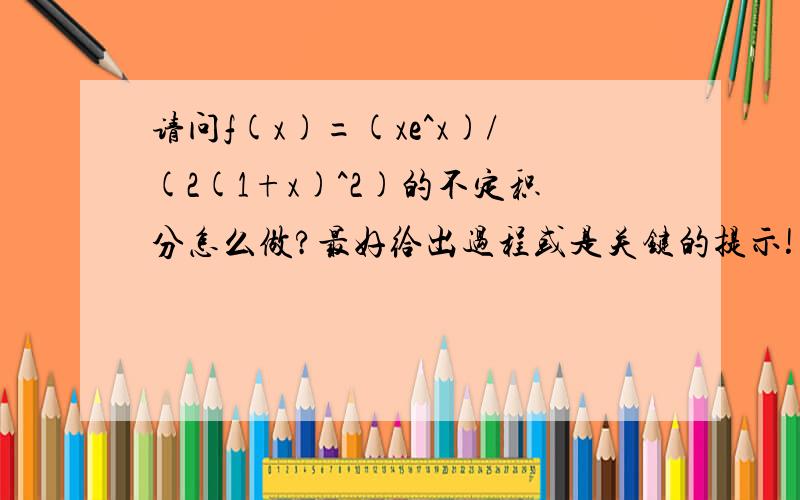 请问f(x)=(xe^x)/(2(1+x)^2)的不定积分怎么做?最好给出过程或是关键的提示!