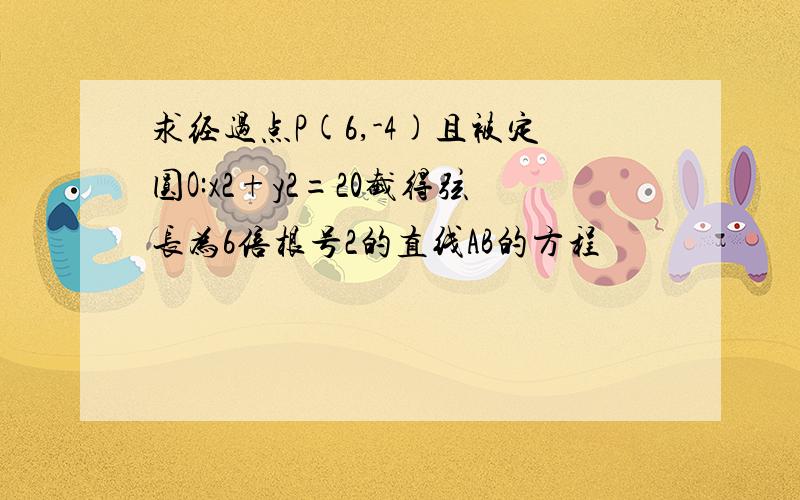 求经过点P(6,-4)且被定圆O:x2+y2=20截得弦长为6倍根号2的直线AB的方程