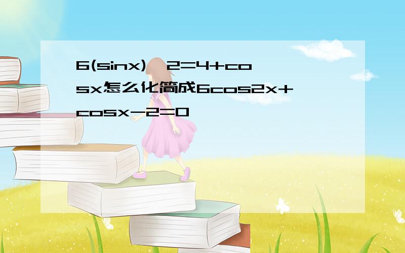 6(sinx)^2=4+cosx怎么化简成6cos2x+cosx-2=0