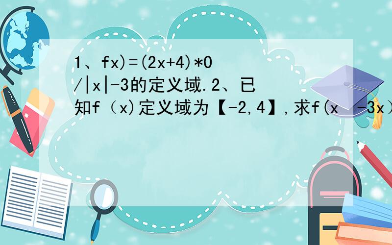 1、fx)=(2x+4)*0/|x|-3的定义域.2、已知f（x)定义域为【-2,4】,求f(x²-3x）定义域1、fx)=(2x+4)*0/|x|-3的定义域.2、已知f（x)定义域为【-2,4】,求f(x²-3x）定义域3、若函数f（根号x-1）的定义域为【1