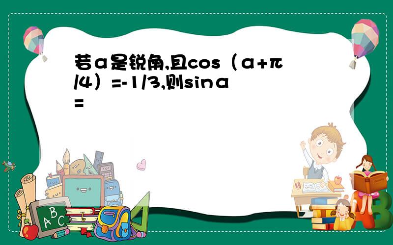 若α是锐角,且cos（α+π/4）=-1/3,则sinα=