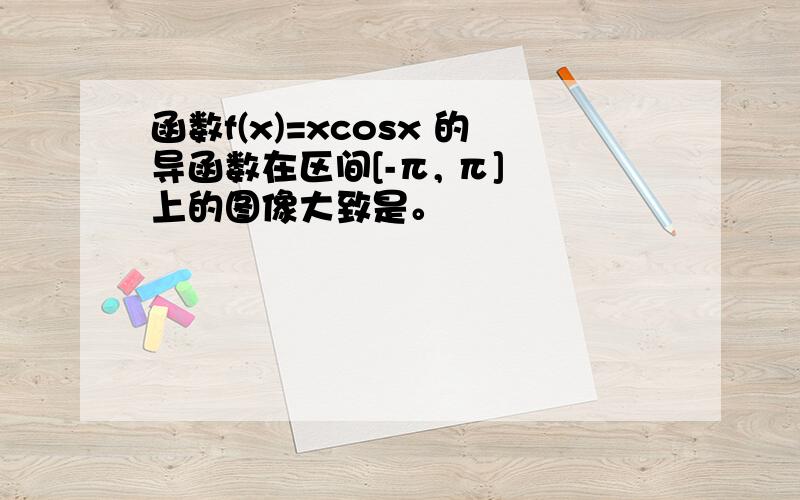 函数f(x)=xcosx 的导函数在区间[-π, π] 上的图像大致是。