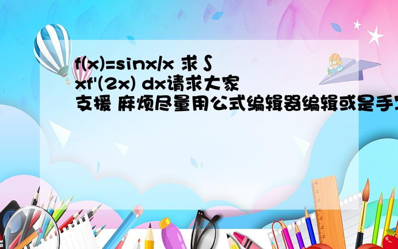 f(x)=sinx/x 求∫xf'(2x) dx请求大家支援 麻烦尽量用公式编辑器编辑或是手写