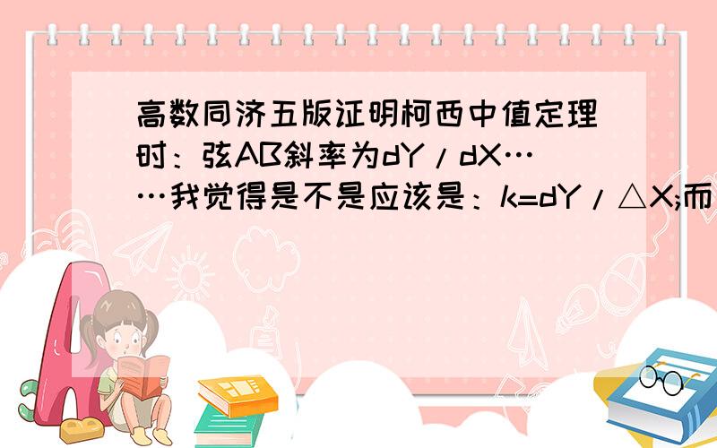 高数同济五版证明柯西中值定理时：弦AB斜率为dY/dX……我觉得是不是应该是：k=dY/△X;而△X=dx+o(dx).所以两者只是约等,不该正等吧?