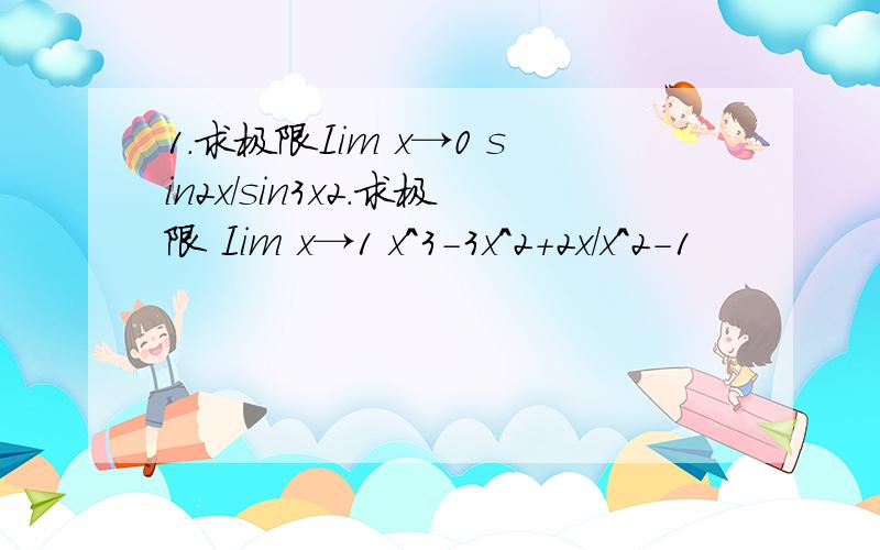 1.求极限Iim x→0 sin2x/sin3x2.求极限 Iim x→1 x^3-3x^2+2x/x^2-1