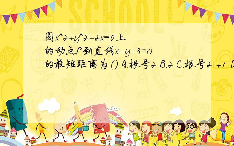 圆x^2+y^2-2x=0上的动点P到直线x-y-3=o的最短距离为（） A.根号2 B.2 C.根号2 +1 D根号2 —1