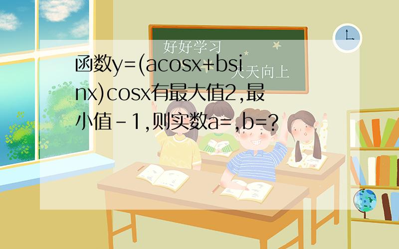 函数y=(acosx+bsinx)cosx有最大值2,最小值-1,则实数a=,b=?