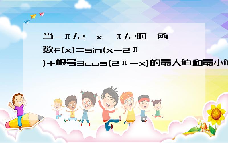 当-π/2≤x≤π/2时,函数f(x)=sin(x-2π)+根号3cos(2π-x)的最大值和最小值分别是.