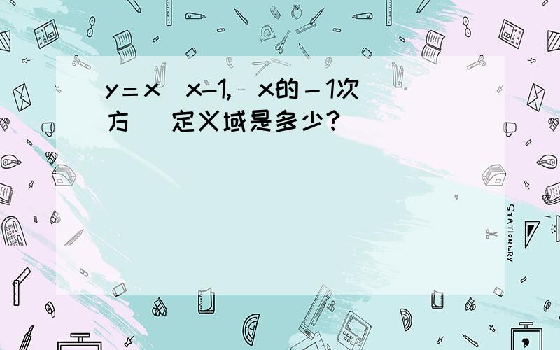 y＝x／x-1,（x的－1次方） 定义域是多少?