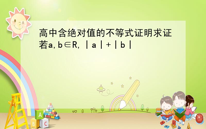 高中含绝对值的不等式证明求证若a,b∈R,丨a丨+丨b丨