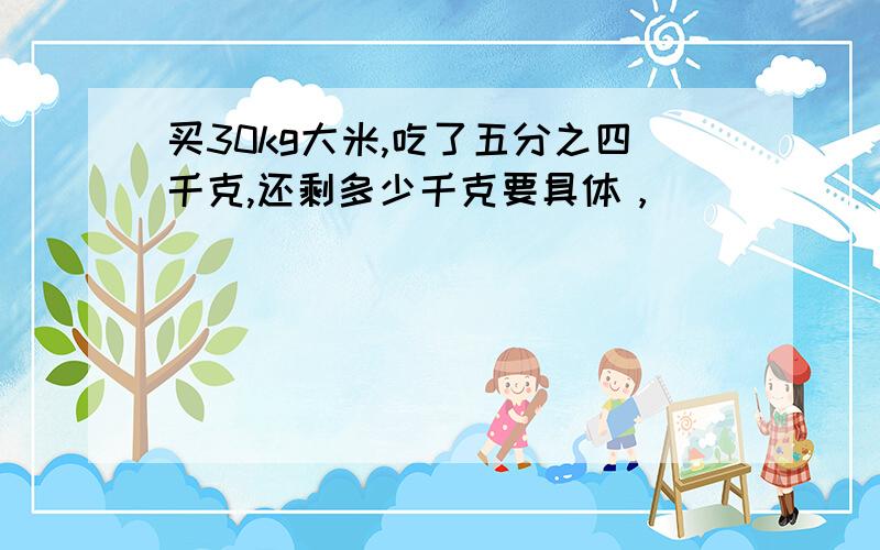 买30kg大米,吃了五分之四千克,还剩多少千克要具体，