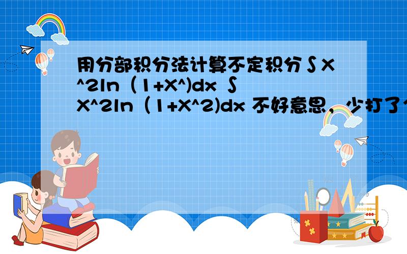 用分部积分法计算不定积分∫X^2ln（1+X^)dx ∫X^2ln（1+X^2)dx 不好意思，少打了个2次方