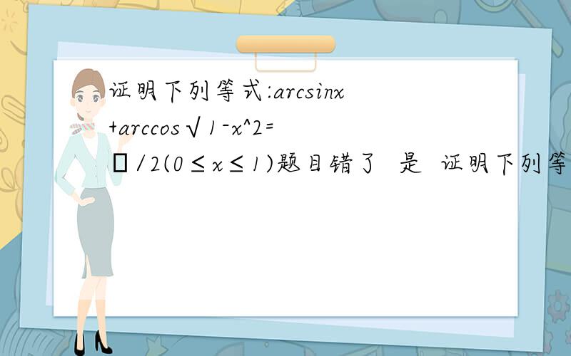 证明下列等式:arcsinx+arccos√1-x^2=π/2(0≤x≤1)题目错了  是  证明下列等式:arcsinx+arcsin√1-x^2=π/2(0≤x≤1)