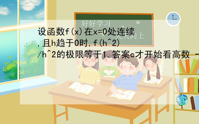 设函数f(x)在x=0处连续,且h趋于0时,f(h^2)/h^2的极限等于1.答案c才开始看高数 一点头绪也没有 这道题为什么选C 怎么下手