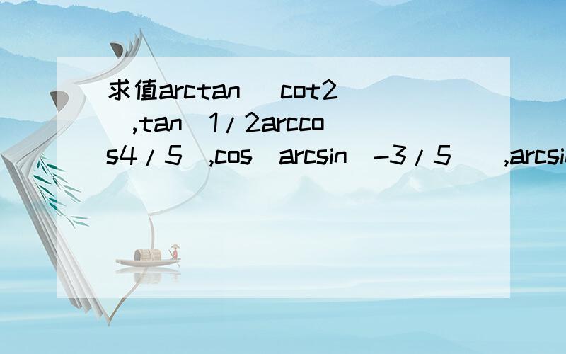 求值arctan（ cot2）,tan(1/2arccos4/5),cos[arcsin(-3/5)],arcsin(cos1/3)