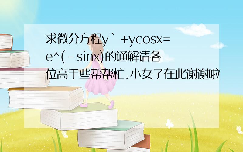 求微分方程y`+ycosx=e^(-sinx)的通解请各位高手些帮帮忙.小女子在此谢谢啦