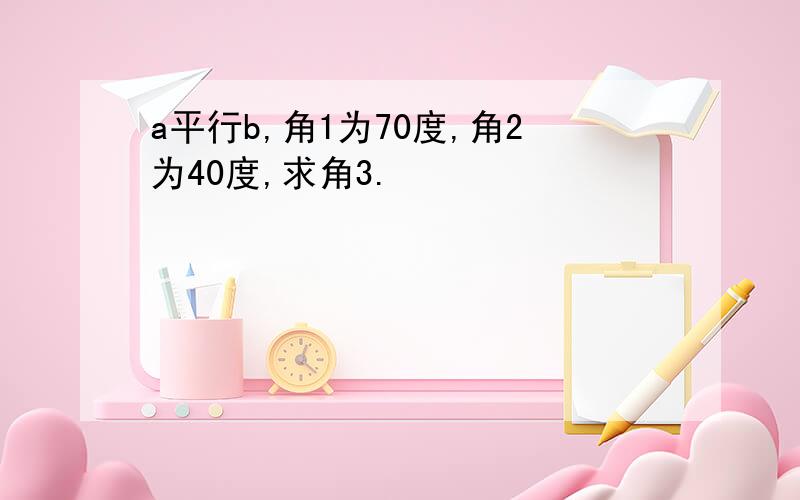 a平行b,角1为70度,角2为40度,求角3.