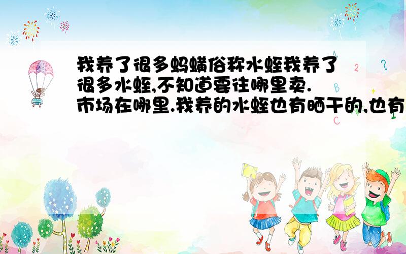 我养了很多蚂蟥俗称水蛭我养了很多水蛭,不知道要往哪里卖.市场在哪里.我养的水蛭也有晒干的,也有活的.是多少钱一公斤啊,