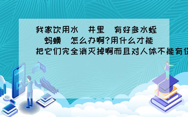 我家饮用水(井里)有好多水蛭(蚂蟥)怎么办啊?用什么才能把它们完全消灭掉啊而且对人体不能有伤害的!要是把它们喝到肚子里会怎么样啊?请懂的朋友帮帮忙!