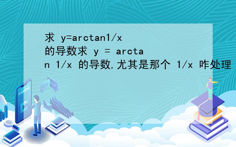 求 y=arctan1/x 的导数求 y = arctan 1/x 的导数,尤其是那个 1/x 咋处理