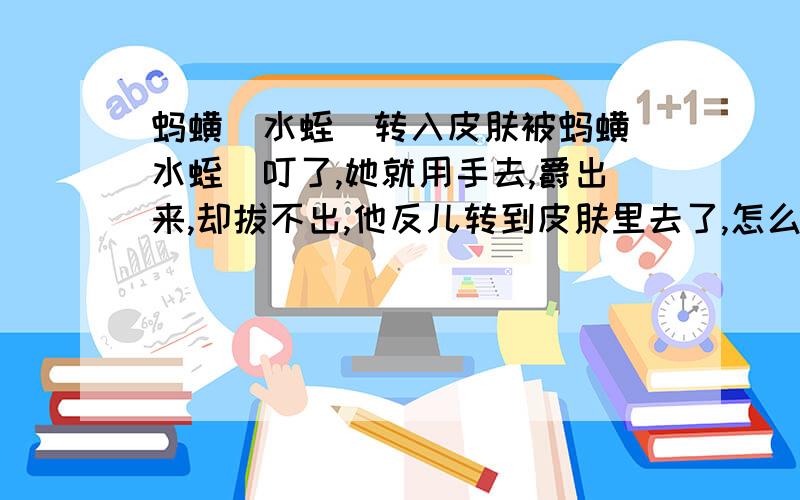 蚂蟥（水蛭）转入皮肤被蚂蟥（水蛭）叮了,她就用手去,爵出来,却拔不出,他反儿转到皮肤里去了,怎么办