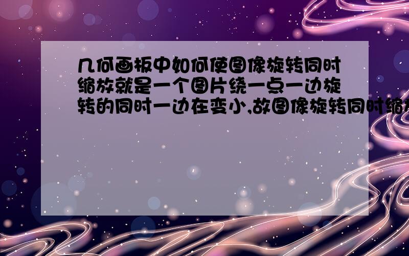 几何画板中如何使图像旋转同时缩放就是一个图片绕一点一边旋转的同时一边在变小,故图像旋转同时缩放.还有就是一个角度如何让它从0-360内变化,可是我做的都是0-180或0-180,再从-180-0,这个