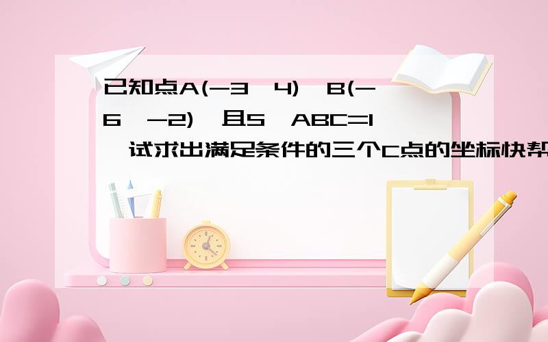 已知点A(-3,4),B(-6,-2),且S△ABC=1,试求出满足条件的三个C点的坐标快帮帮忙啊，下午就要，拜托了，我知道答案，想要具体格式正确的过程，就初一下学期平面直角坐标系