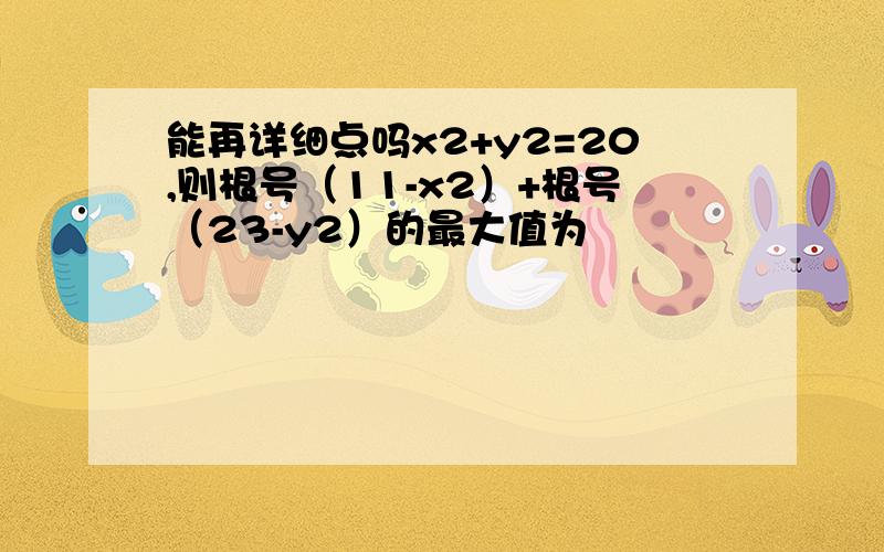 能再详细点吗x2+y2=20,则根号（11-x2）+根号（23-y2）的最大值为