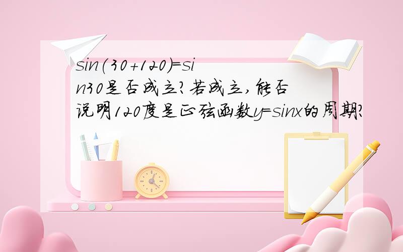 sin(30+120)=sin30是否成立?若成立,能否说明120度是正弦函数y=sinx的周期?