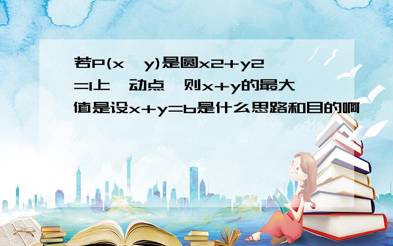 若P(x,y)是圆x2+y2=1上一动点,则x+y的最大值是设x+y=b是什么思路和目的啊