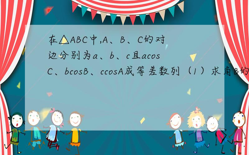 在△ABC中,A、B、C的对边分别为a、b、c且acosC、bcosB、ccosA成等差数列（1）求角B的值（2）若b=5,求△ABC周长的取值范围
