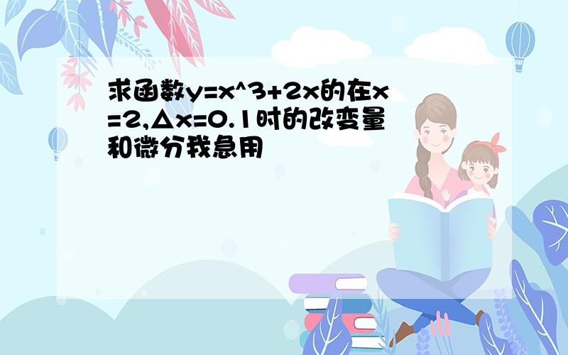 求函数y=x^3+2x的在x=2,△x=0.1时的改变量和微分我急用