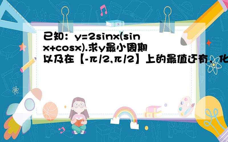 已知：y=2sinx(sinx+cosx).求y最小周期以及在【-π/2,π/2】上的最值还有，化简y=(sinx+cosx)^2+2cos^2x.......