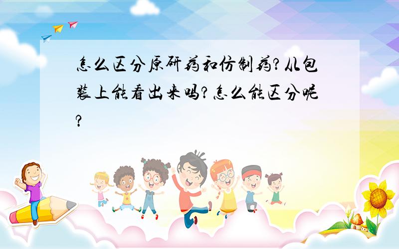 怎么区分原研药和仿制药?从包装上能看出来吗?怎么能区分呢?