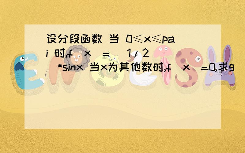 设分段函数 当 0≤x≤pai 时,f(x)= (1/2)*sinx 当x为其他数时,f(x)=0,求g(x)= ∫[x,0] f(t)dt当xpai时 g(x)=1不解这两个答案是怎么得到的——