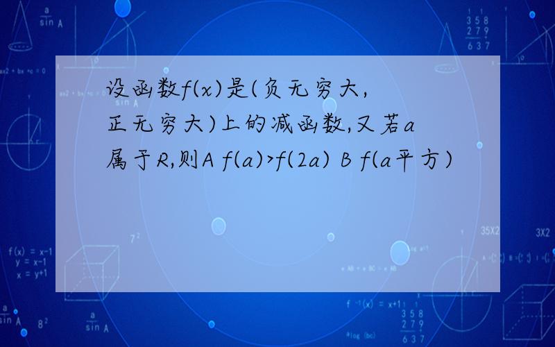 设函数f(x)是(负无穷大,正无穷大)上的减函数,又若a属于R,则A f(a)>f(2a) B f(a平方)