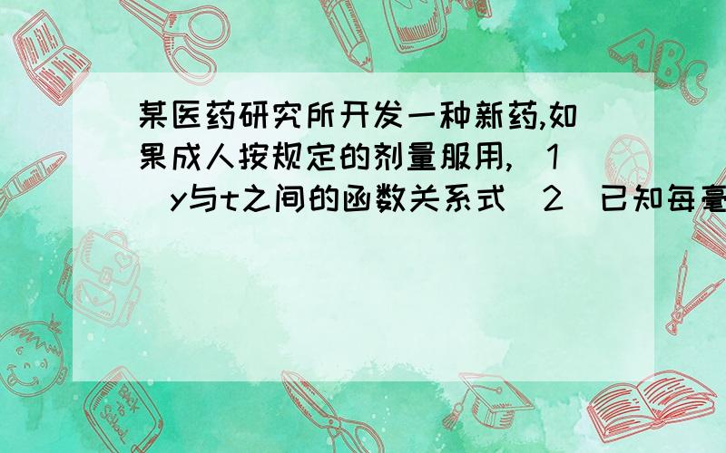 某医药研究所开发一种新药,如果成人按规定的剂量服用,（1）y与t之间的函数关系式（2）已知每毫升血液中的含药量不少于4微克是治疗疾病有效.某病人于某日7:00第一次服药,求药物生效的时