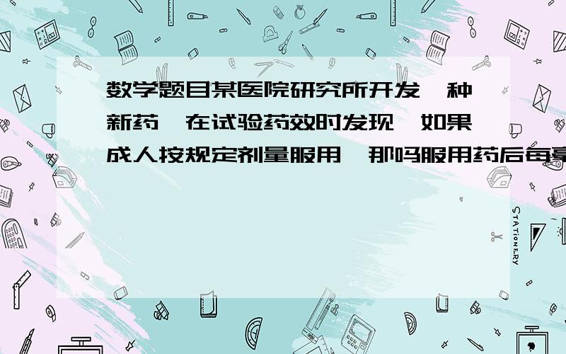 数学题目某医院研究所开发一种新药,在试验药效时发现,如果成人按规定剂量服用,那吗服用药后每毫升血液中含药量随时间的变化情况如图,当成人按规定计量服药后,请根据图像回答下类问