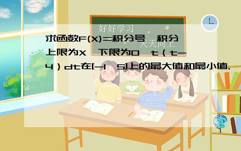 求函数F(X)=积分号,积分上限为X,下限为0,t（t-4）dt在[-1,5]上的最大值和最小值.