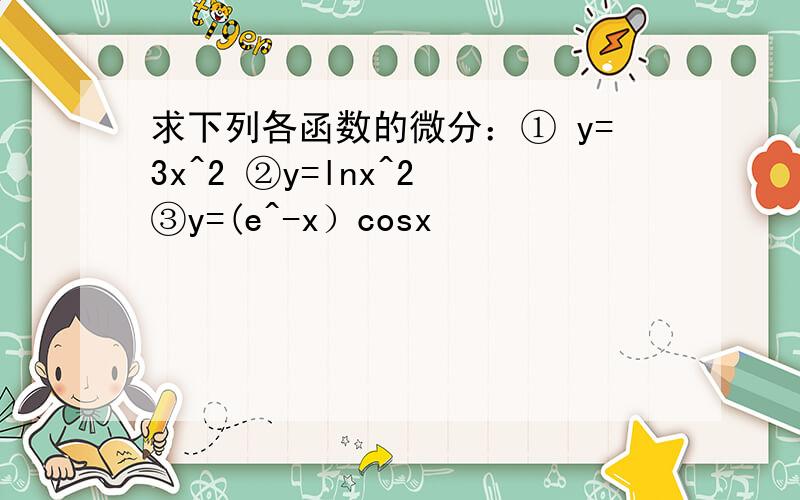 求下列各函数的微分：① y=3x^2 ②y=lnx^2 ③y=(e^-x）cosx