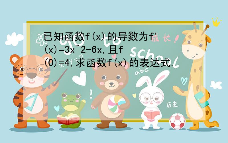 已知函数f(x)的导数为f'(x)=3x^2-6x,且f(0)=4,求函数f(x)的表达式.