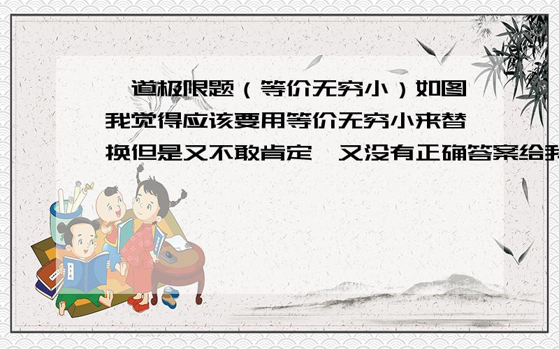 一道极限题（等价无穷小）如图我觉得应该要用等价无穷小来替换但是又不敢肯定,又没有正确答案给我参考来着所以问问大家麻烦仔细点讲哈过程嘛我理解能力有点不好