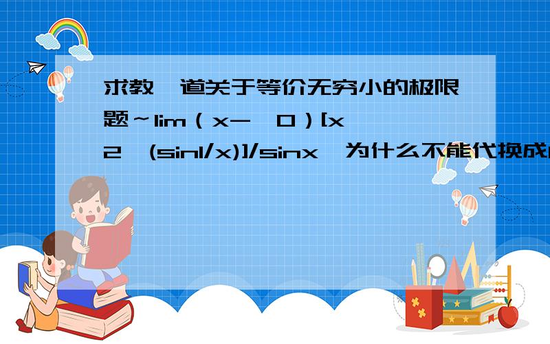 求教一道关于等价无穷小的极限题～lim（x->0）[x^2*(sin1/x)]/sinx,为什么不能代换成lim(x->0) [x^2*(1/x)]/x=1