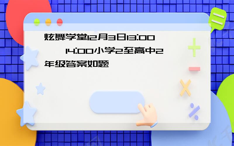 炫舞学堂12月3日13:00——14:00小学2至高中2年级答案如题