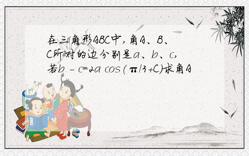 在三角形ABC中,角A、B、C所对的边分别是a、b、c,若b - c=2a cos(π/3+C)求角A