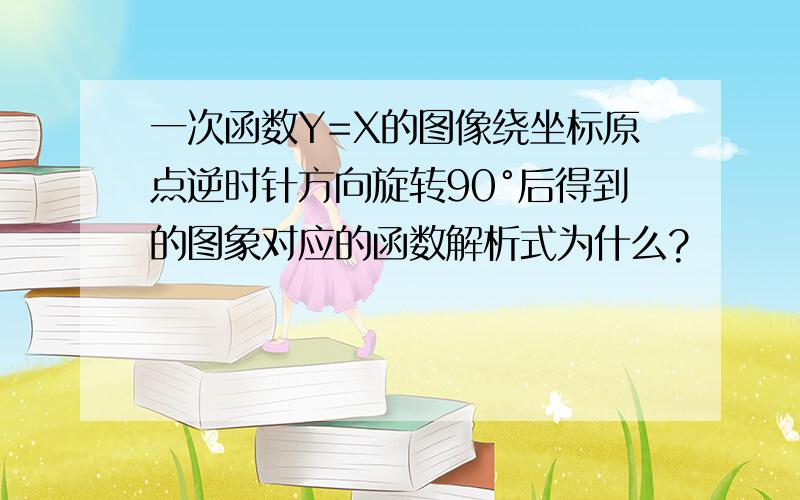 一次函数Y=X的图像绕坐标原点逆时针方向旋转90°后得到的图象对应的函数解析式为什么?