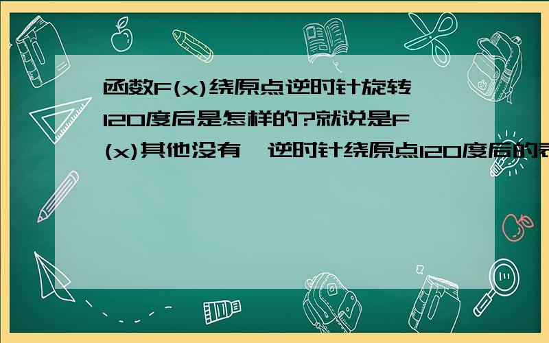 函数F(x)绕原点逆时针旋转120度后是怎样的?就说是F(x)其他没有,逆时针绕原点120度后的表达式是什么?我等你们的回答.